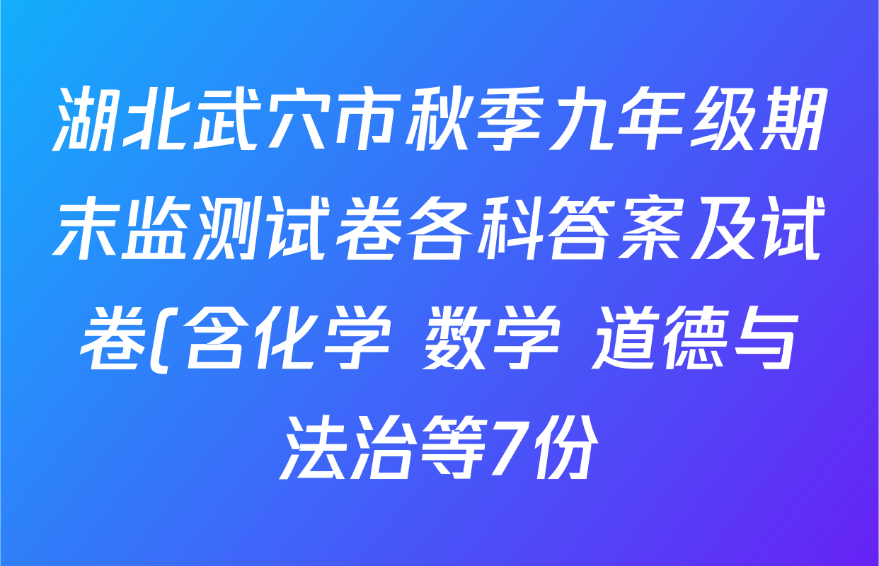湖北武穴市秋季九年级期末监测试卷各科答案及试卷(含化学 数学 道德与法治等7份) 湖北武穴市秋季九年级期末监测试卷各科答案及试卷(含化学 数学 道德与法治等7份)